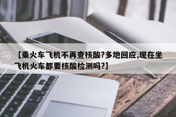 【乘火车飞机不再查核酸?多地回应,现在坐飞机火车都要核酸检测吗?】