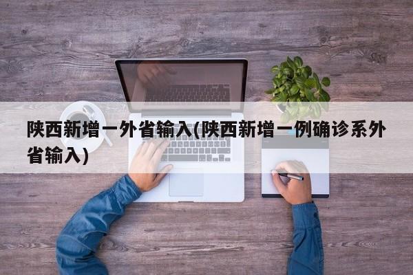 陕西新增一外省输入(陕西新增一例确诊系外省输入)
