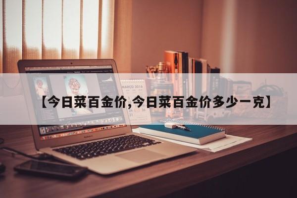 【今日菜百金价,今日菜百金价多少一克】