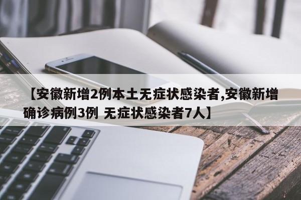 【安徽新增2例本土无症状感染者,安徽新增确诊病例3例 无症状感染者7人】