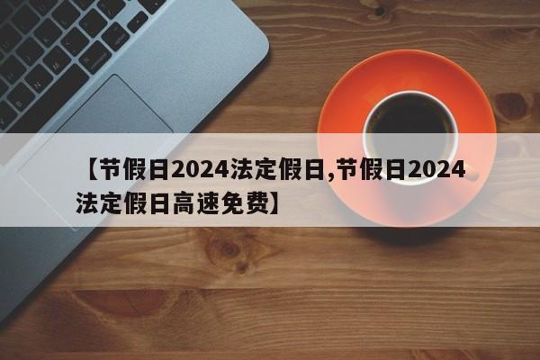 【节假日2024法定假日,节假日2024法定假日高速免费】
