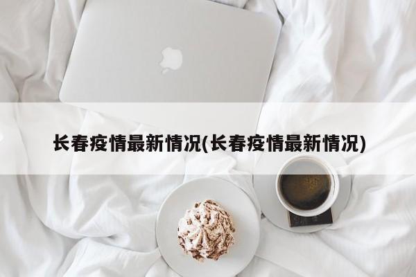 长春疫情最新情况(长春疫情最新情况)