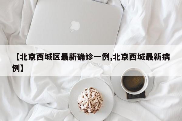 【北京西城区最新确诊一例,北京西城最新病例】