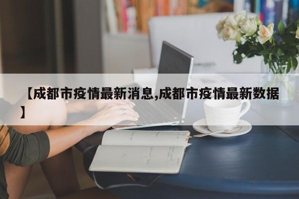 【成都市疫情最新消息,成都市疫情最新数据】