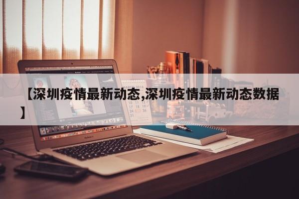 【深圳疫情最新动态,深圳疫情最新动态数据】