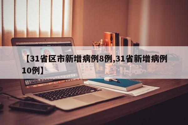【31省区市新增病例8例,31省新增病例10例】