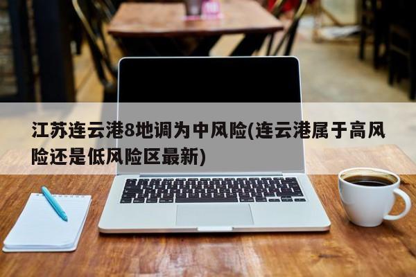 江苏连云港8地调为中风险(连云港属于高风险还是低风险区最新)