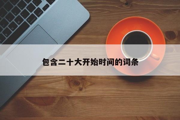 包含二十大开始时间的词条