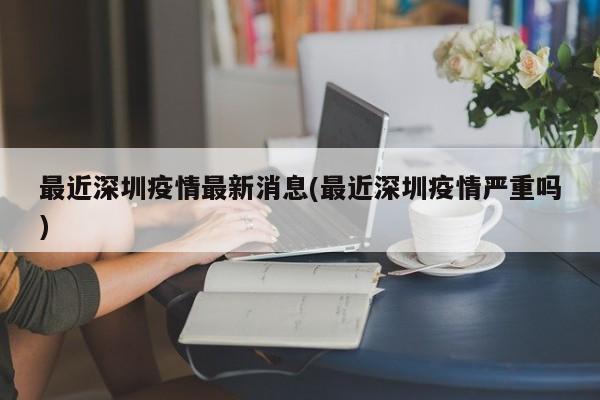 最近深圳疫情最新消息(最近深圳疫情严重吗)