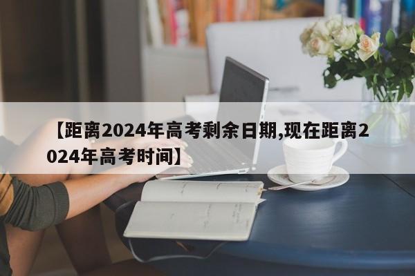 【距离2024年高考剩余日期,现在距离2024年高考时间】