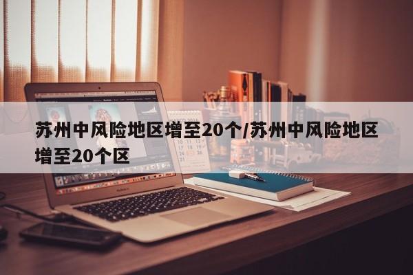 苏州中风险地区增至20个/苏州中风险地区增至20个区