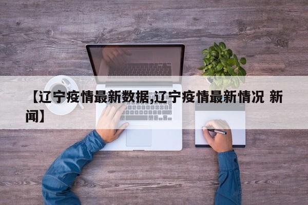 【辽宁疫情最新数据,辽宁疫情最新情况 新闻】