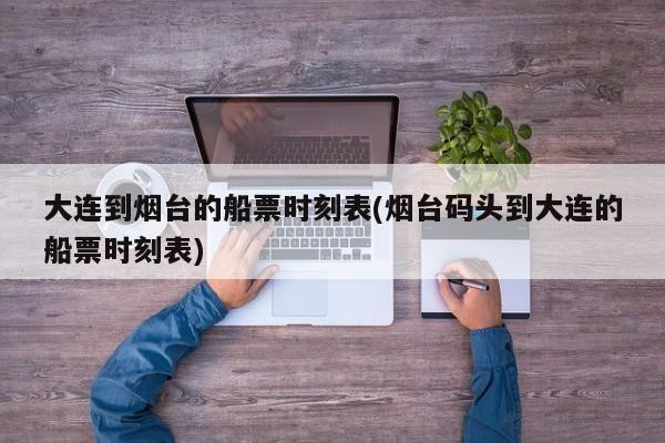 大连到烟台的船票时刻表(烟台码头到大连的船票时刻表)