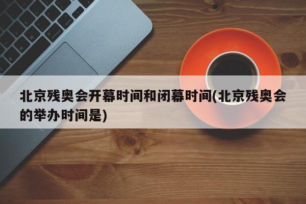 北京残奥会开幕时间和闭幕时间(北京残奥会的举办时间是)