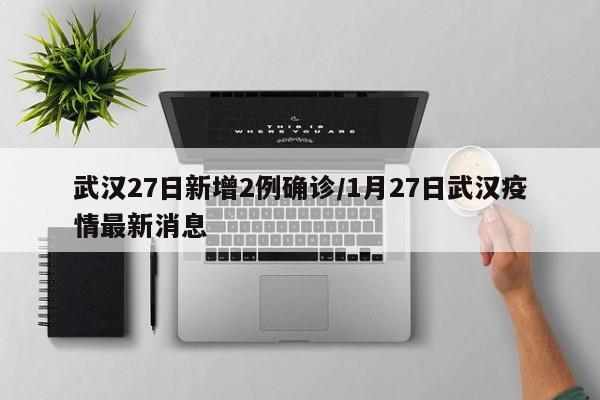 武汉27日新增2例确诊/1月27日武汉疫情最新消息