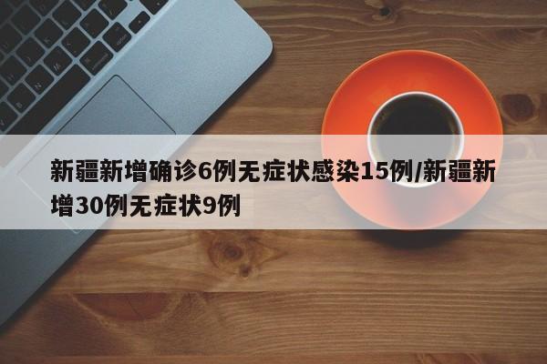 新疆新增确诊6例无症状感染15例/新疆新增30例无症状9例