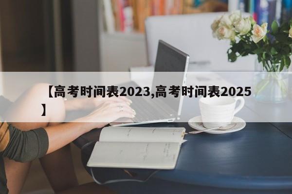 【高考时间表2023,高考时间表2025】