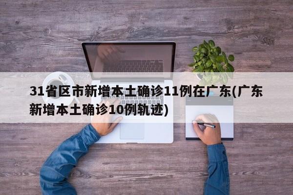 31省区市新增本土确诊11例在广东(广东新增本土确诊10例轨迹)