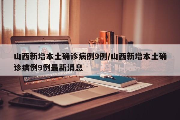 山西新增本土确诊病例9例/山西新增本土确诊病例9例最新消息