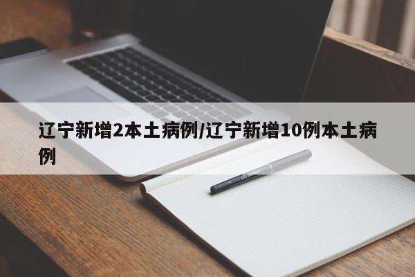 辽宁新增2本土病例/辽宁新增10例本土病例