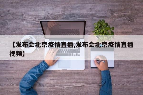 【发布会北京疫情直播,发布会北京疫情直播视频】