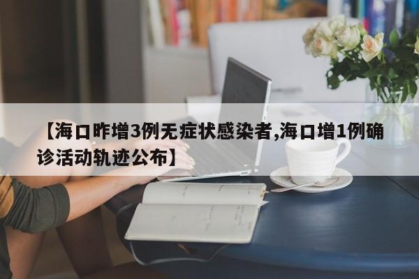 【海口昨增3例无症状感染者,海口增1例确诊活动轨迹公布】