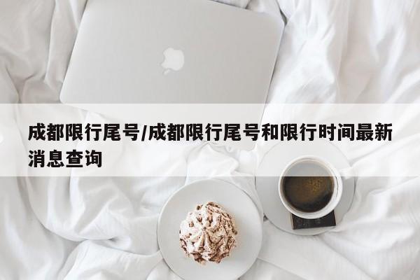 成都限行尾号/成都限行尾号和限行时间最新消息查询