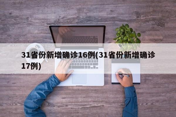 31省份新增确诊16例(31省份新增确诊17例)