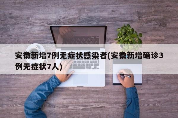 安徽新增7例无症状感染者(安徽新增确诊3例无症状7人)