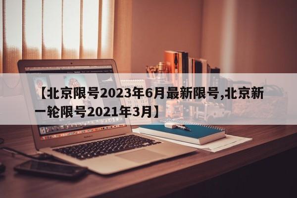【北京限号2023年6月最新限号,北京新一轮限号2021年3月】