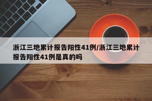 浙江三地累计报告阳性41例/浙江三地累计报告阳性41例是真的吗