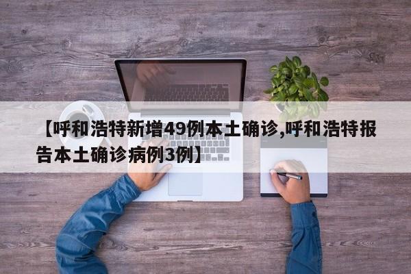 【呼和浩特新增49例本土确诊,呼和浩特报告本土确诊病例3例】