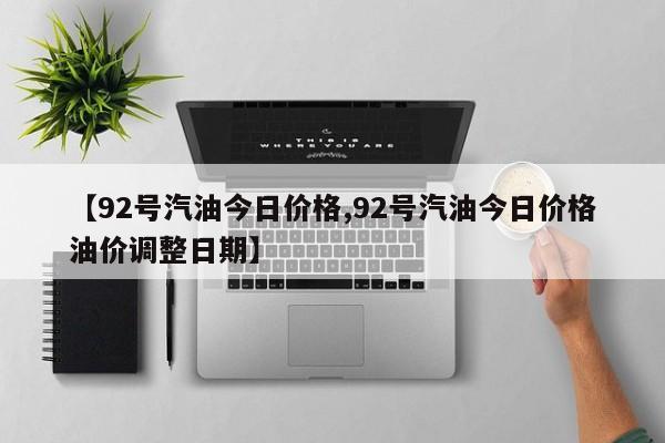 【92号汽油今日价格,92号汽油今日价格油价调整日期】