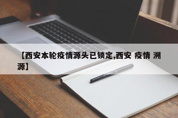 【西安本轮疫情源头已锁定,西安 疫情 溯源】