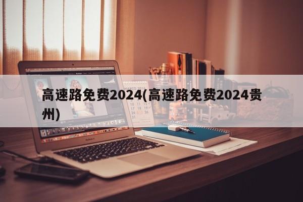 高速路免费2024(高速路免费2024贵州)