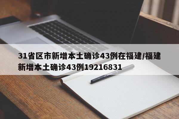 31省区市新增本土确诊43例在福建/福建新增本土确诊43例19216831