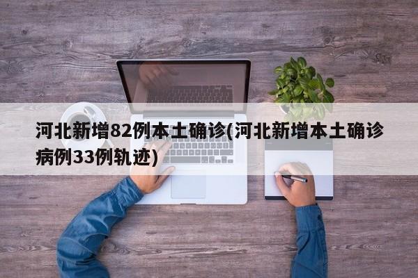 河北新增82例本土确诊(河北新增本土确诊病例33例轨迹)