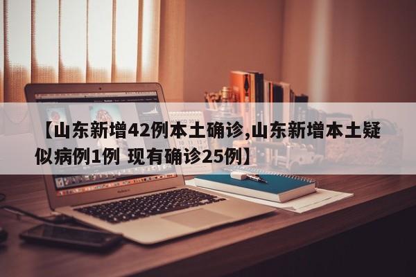 【山东新增42例本土确诊,山东新增本土疑似病例1例 现有确诊25例】