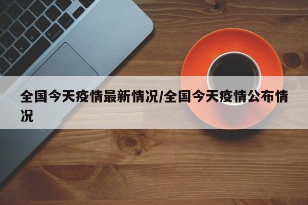 全国今天疫情最新情况/全国今天疫情公布情况