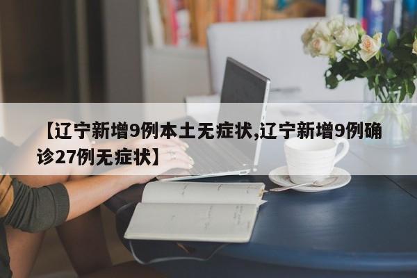 【辽宁新增9例本土无症状,辽宁新增9例确诊27例无症状】