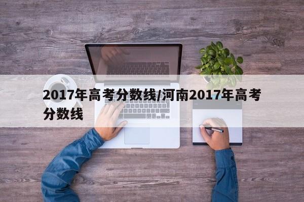 2017年高考分数线/河南2017年高考分数线