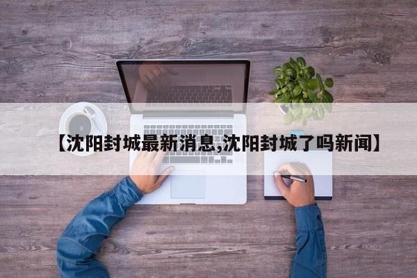 【沈阳封城最新消息,沈阳封城了吗新闻】