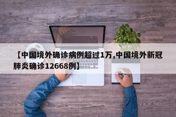 【中国境外确诊病例超过1万,中国境外新冠肺炎确诊12668例】