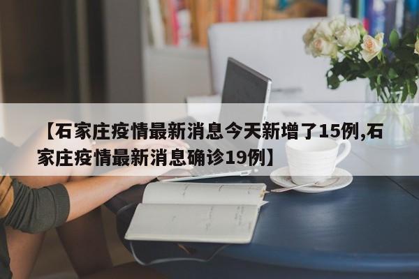 【石家庄疫情最新消息今天新增了15例,石家庄疫情最新消息确诊19例】