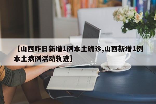 【山西昨日新增1例本土确诊,山西新增1例本土病例活动轨迹】