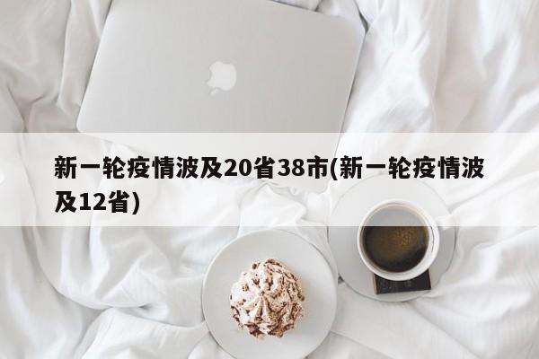 新一轮疫情波及20省38市(新一轮疫情波及12省)