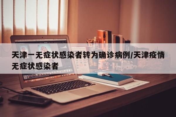 天津一无症状感染者转为确诊病例/天津疫情无症状感染者