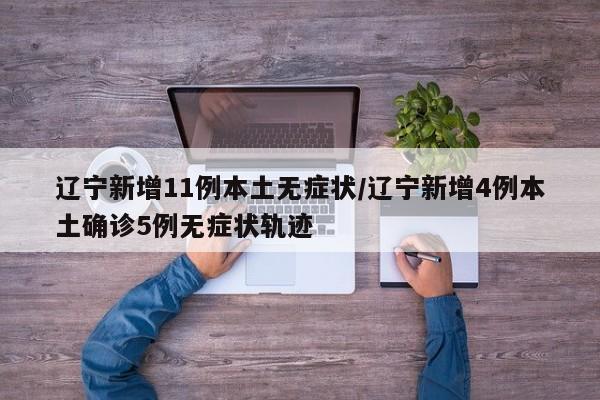 辽宁新增11例本土无症状/辽宁新增4例本土确诊5例无症状轨迹