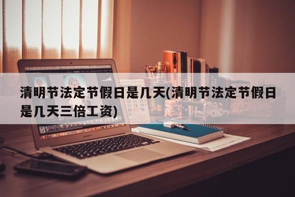 清明节法定节假日是几天(清明节法定节假日是几天三倍工资)