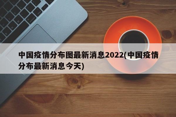 中国疫情分布图最新消息2022(中国疫情分布最新消息今天)